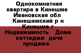 Однокомнатная квартира в Кинешме - Ивановская обл., Кинешемский р-н, Кинешма г. Недвижимость » Дома, коттеджи, дачи продажа   